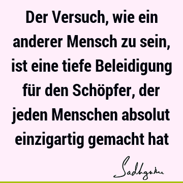 Der Versuch, wie ein anderer Mensch zu sein, ist eine tiefe Beleidigung für den Schöpfer, der jeden Menschen absolut einzigartig gemacht