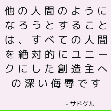 他の人間のようになろうとすることは、すべての人間を絶対的にユニークにした創造主への深い侮辱です