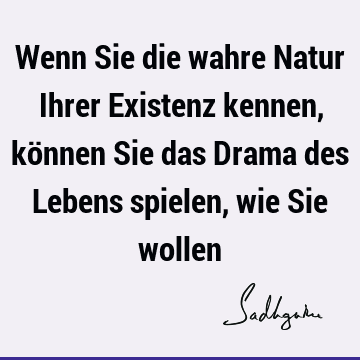 Wenn Sie die wahre Natur Ihrer Existenz kennen, können Sie das Drama des Lebens spielen, wie Sie