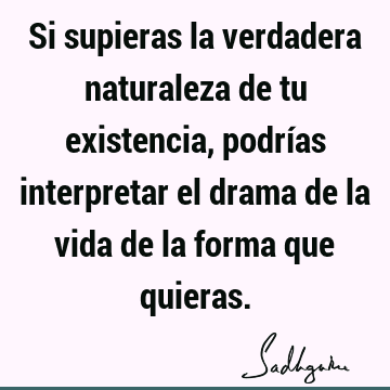 Si supieras la verdadera naturaleza de tu existencia, podrías interpretar el drama de la vida de la forma que