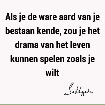 Als je de ware aard van je bestaan kende, zou je het drama van het leven kunnen spelen zoals je