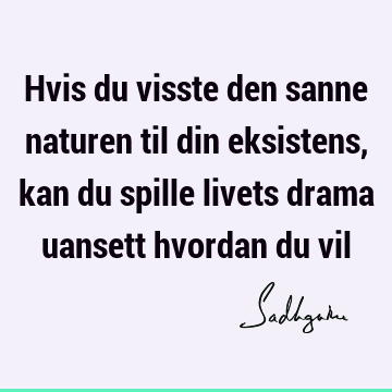 Hvis du visste den sanne naturen til din eksistens, kan du spille livets drama uansett hvordan du