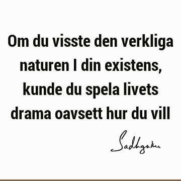 Om du visste den verkliga naturen i din existens, kunde du spela livets drama oavsett hur du