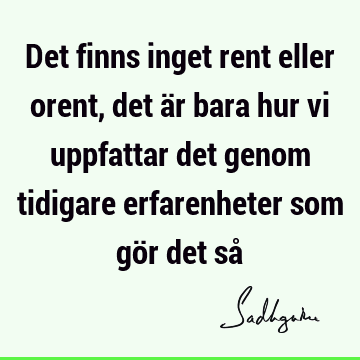 Det finns inget rent eller orent, det är bara hur vi uppfattar det genom tidigare erfarenheter som gör det så