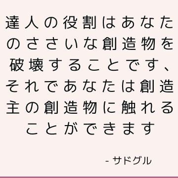 達人の役割はあなたのささいな創造物を破壊することです、それであなたは創造主の創造物に触れることができます