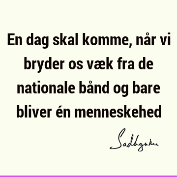 En dag skal komme, når vi bryder os væk fra de nationale bånd og bare bliver én