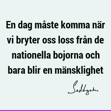 En dag måste komma när vi bryter oss loss från de nationella bojorna och bara blir en mä