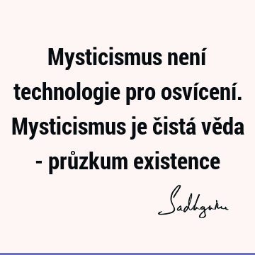 Mysticismus není technologie pro osvícení. Mysticismus je čistá věda - průzkum