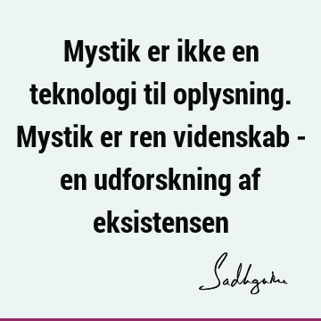 Mystik er ikke en teknologi til oplysning. Mystik er ren videnskab - en udforskning af