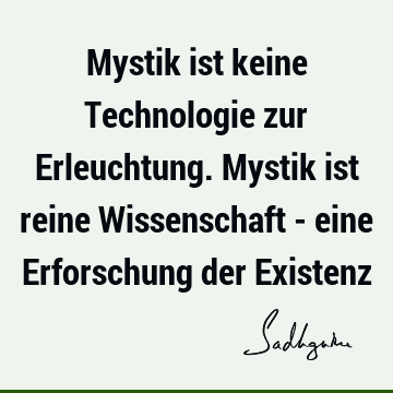 Mystik ist keine Technologie zur Erleuchtung. Mystik ist reine Wissenschaft - eine Erforschung der E