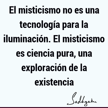 El misticismo no es una tecnología para la iluminación. El misticismo es ciencia pura, una exploración de la