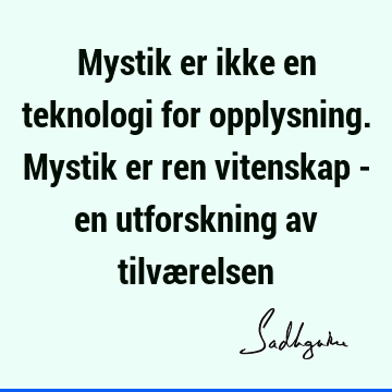 Mystik er ikke en teknologi for opplysning. Mystik er ren vitenskap - en utforskning av tilvæ