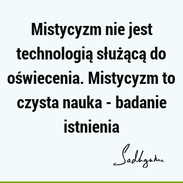 Mistycyzm nie jest technologią służącą do oświecenia. Mistycyzm to czysta nauka - badanie