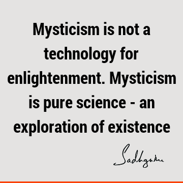 Mysticism is not a technology for enlightenment. Mysticism is pure science - an exploration of