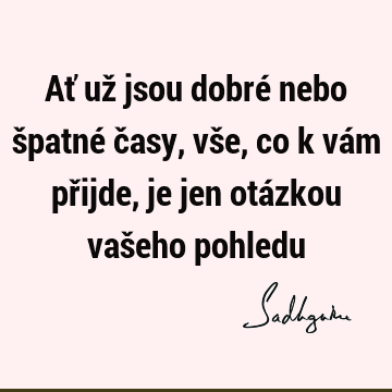 Ať už jsou dobré nebo špatné časy, vše, co k vám přijde, je jen otázkou vašeho