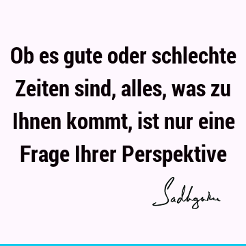 Ob es gute oder schlechte Zeiten sind, alles, was zu Ihnen kommt, ist nur eine Frage Ihrer P