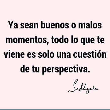 Ya sean buenos o malos momentos, todo lo que te viene es solo una cuestión de tu