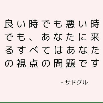 良い時でも悪い時でも、あなたに来るすべてはあなたの視点の問題です