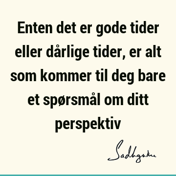 Enten det er gode tider eller dårlige tider, er alt som kommer til deg bare et spørsmål om ditt