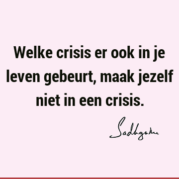 Welke crisis er ook in je leven gebeurt, maak jezelf niet in een