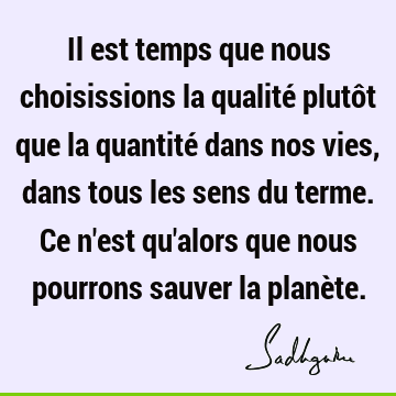 Il est temps que nous choisissions la qualité plutôt que la quantité dans nos vies, dans tous les sens du terme. Ce n