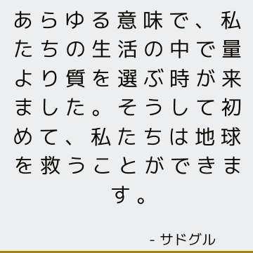 あらゆる意味で、私たちの生活の中で量より質を選ぶ時が来ました。 そうして初めて、私たちは地球を救うことができます。