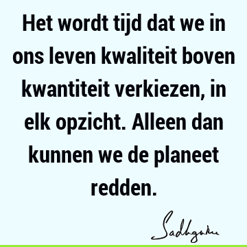 Het wordt tijd dat we in ons leven kwaliteit boven kwantiteit verkiezen, in elk opzicht. Alleen dan kunnen we de planeet