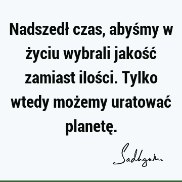 Nadszedł czas, abyśmy w życiu wybrali jakość zamiast ilości. Tylko wtedy możemy uratować planetę