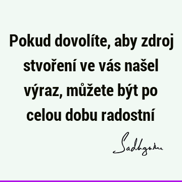 Pokud dovolíte, aby zdroj stvoření ve vás našel výraz, můžete být po celou dobu radostní