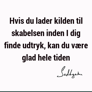 Hvis du lader kilden til skabelsen inden i dig finde udtryk, kan du være glad hele