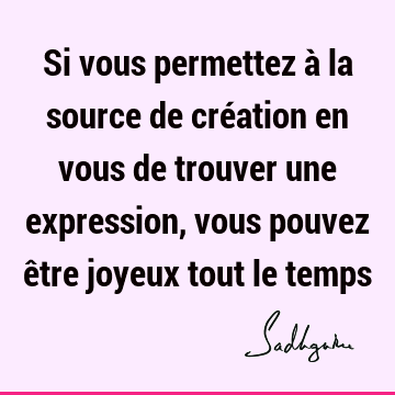 Si Vous Permettez A La Source De Creation En Vous De Trouver Une Expression Vous Pouvez Etre Joyeux Tout Le Temps Sadhguru