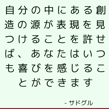 自分の中にある創造の源が表現を見つけることを許せば、あなたはいつも喜びを感じることができます