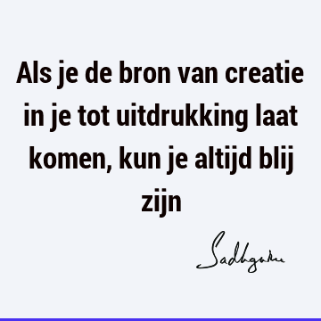 Als je de bron van creatie in je tot uitdrukking laat komen, kun je altijd blij