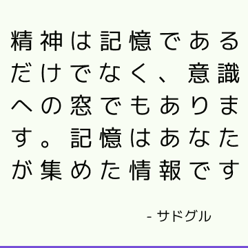 精神は記憶であるだけでなく、意識への窓でもあります。 記憶はあなたが集めた情報です