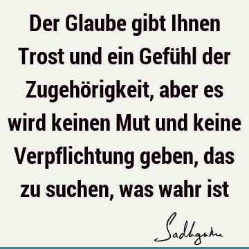 Der Glaube gibt Ihnen Trost und ein Gefühl der Zugehörigkeit, aber es wird keinen Mut und keine Verpflichtung geben, das zu suchen, was wahr