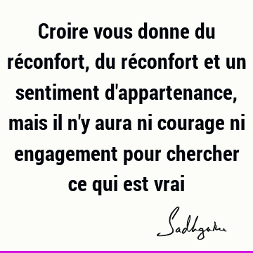 Croire Vous Donne Du Reconfort Du Reconfort Et Un Sentiment D Appartenance Mais Il N Y Aura Ni Courage Ni Engagement Pour Chercher Ce Qui Est Vrai Sadhguru