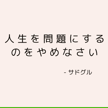 人生を問題にするのをやめなさい