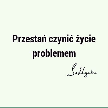 Przestań czynić życie