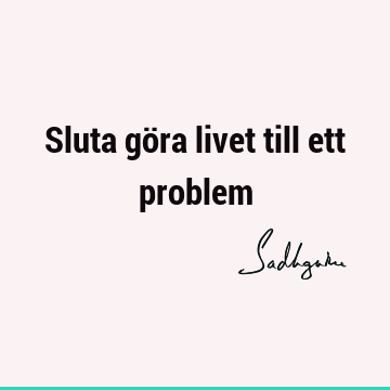 Sluta göra livet till ett