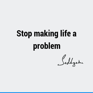 Stop making life a