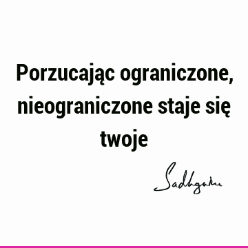 Porzucając ograniczone, nieograniczone staje się