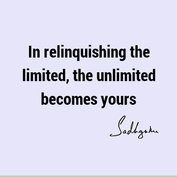 In relinquishing the limited, the unlimited becomes