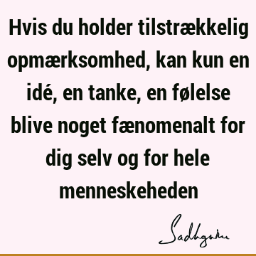 Hvis du holder tilstrækkelig opmærksomhed, kan kun en idé, en tanke, en følelse blive noget fænomenalt for dig selv og for hele