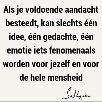 Als je voldoende aandacht besteedt, kan slechts één idee, één gedachte, één emotie iets fenomenaals worden voor jezelf en voor de hele