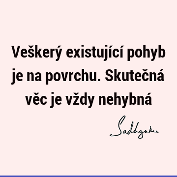 Veškerý existující pohyb je na povrchu. Skutečná věc je vždy nehybná