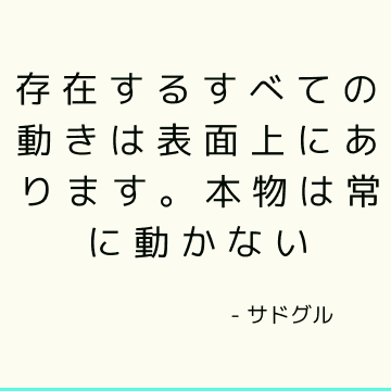 存在するすべての動きは表面上にあります。 本物は常に動かない