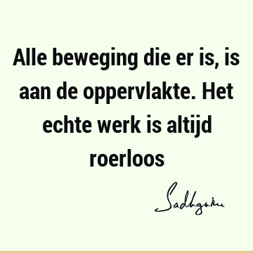 Alle beweging die er is, is aan de oppervlakte. Het echte werk is altijd