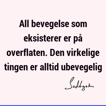 All bevegelse som eksisterer er på overflaten. Den virkelige tingen er alltid