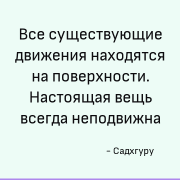 Все существующие движения находятся на поверхности. Настоящая вещь всегда неподвижна