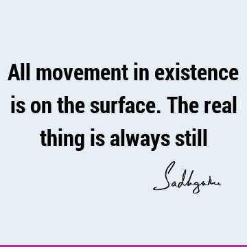 All movement in existence is on the surface. The real thing is always